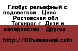 Глобус рельефный с подсветкой › Цена ­ 850 - Ростовская обл., Таганрог г. Дети и материнство » Другое   